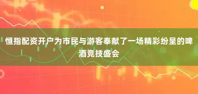 恒指配资开户为市民与游客奉献了一场精彩纷呈的啤酒竞技盛会
