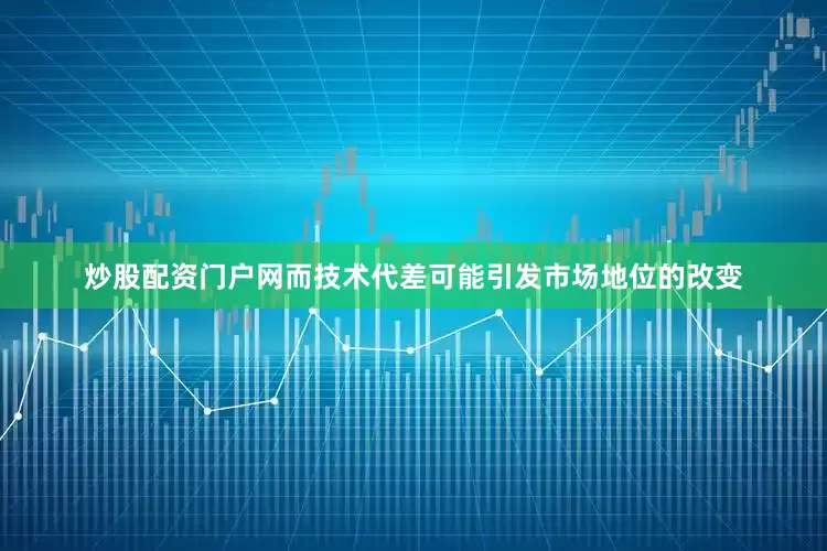 炒股配资门户网而技术代差可能引发市场地位的改变