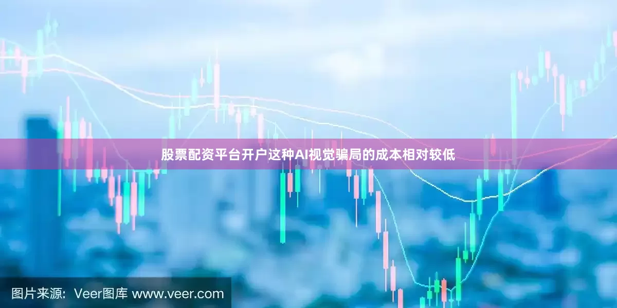 股票配资平台开户这种AI视觉骗局的成本相对较低