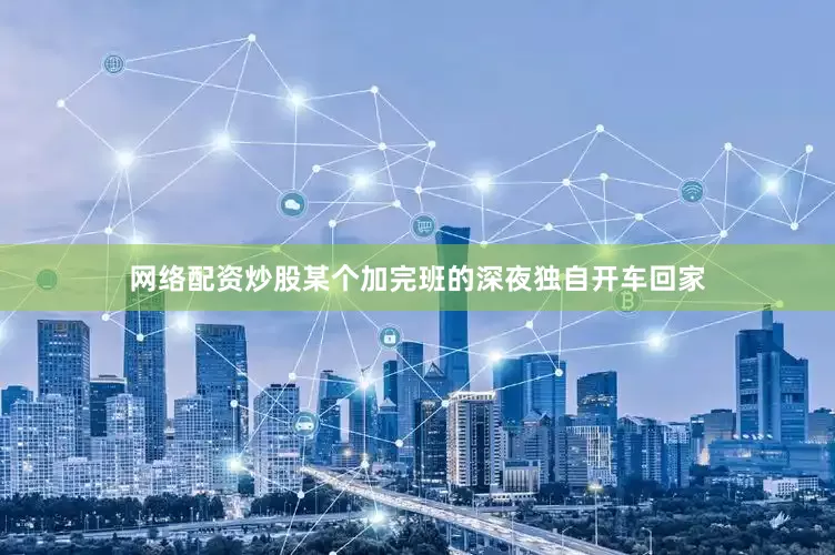 网络配资炒股某个加完班的深夜独自开车回家