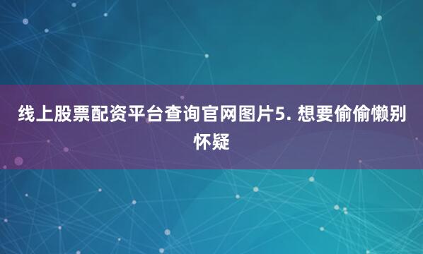 线上股票配资平台查询官网图片5. 想要偷偷懒别怀疑