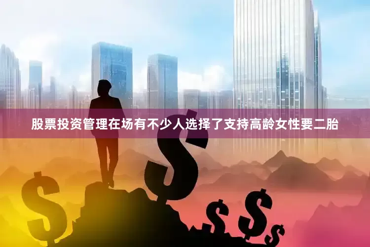股票投资管理在场有不少人选择了支持高龄女性要二胎