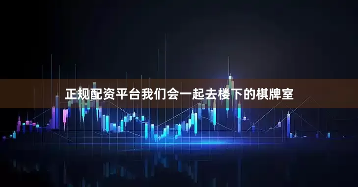 正规配资平台我们会一起去楼下的棋牌室