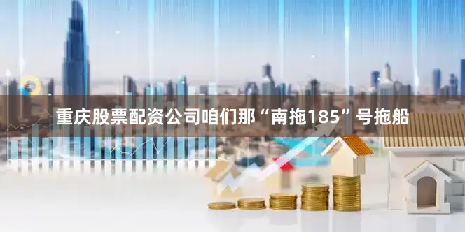 重庆股票配资公司咱们那“南拖185”号拖船