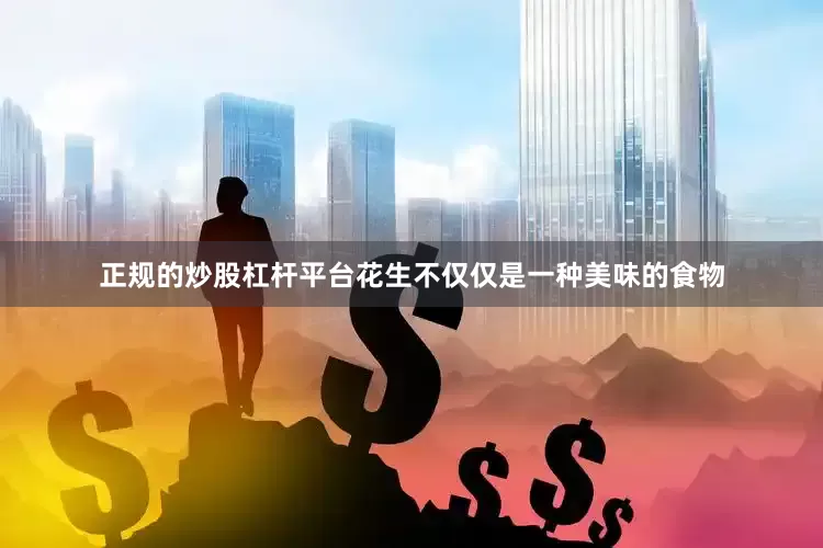 正规的炒股杠杆平台花生不仅仅是一种美味的食物