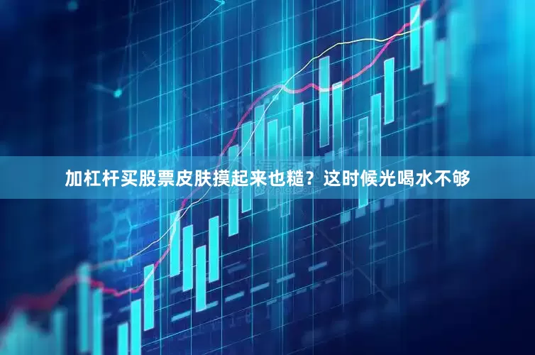 加杠杆买股票皮肤摸起来也糙？这时候光喝水不够