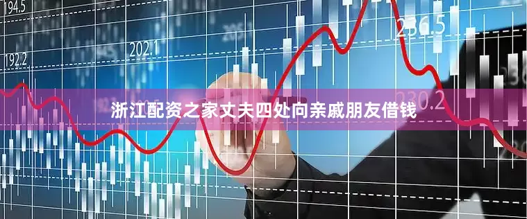 浙江配资之家丈夫四处向亲戚朋友借钱