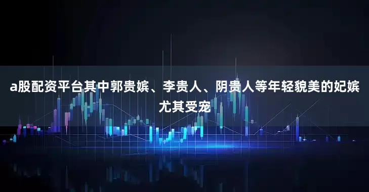 a股配资平台其中郭贵嫔、李贵人、阴贵人等年轻貌美的妃嫔尤其受宠