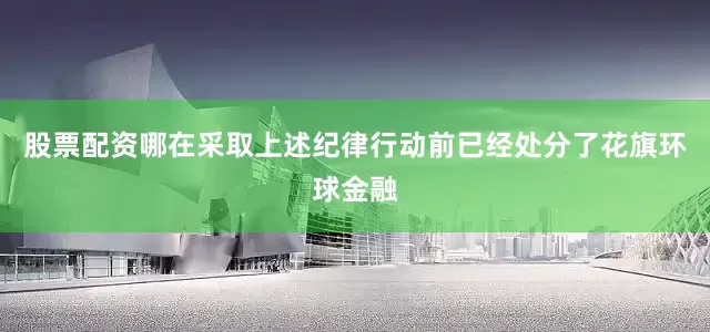 股票配资哪在采取上述纪律行动前已经处分了花旗环球金融