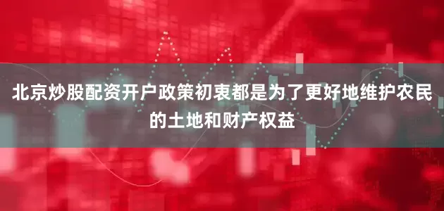 北京炒股配资开户政策初衷都是为了更好地维护农民的土地和财产权益