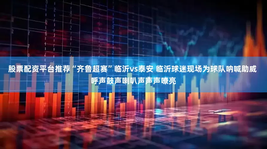 股票配资平台推荐“齐鲁超赛”临沂vs泰安 临沂球迷现场为球队呐喊助威 呼声鼓声喇叭声声声嘹亮